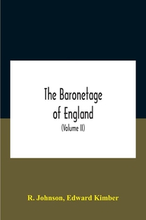 The Baronetage Of England, Containing A Genealogical And Historical Account Of All The English Baronets Now Existing, With Their Descents, Marriages, And Memorable Actions Both In War And Peace. Collected From Authentic Manuscripts, Records, Old Wills, Our Bes