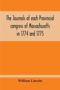 The Journals Of Each Provincial Congress Of Massachusetts In 1774 And 1775, And Of The Committee Of Safety, With An Appendix, Containing The Proceedings Of The County Conventions--Narratives Of The Events Of The Nineteenth Of April, 1775--Papers Relating To Ti