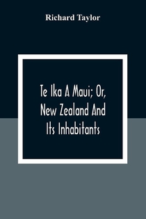 Te Ika A Maui; Or, New Zealand And Its Inhabitants; Illustrating The Origin, Manners, Customs, Mythology, Religion, Rites, Songs, Proverbs, Fables And Language Of The Maori And Polynesian Races In General;Together With The Geology, Natural History, Product