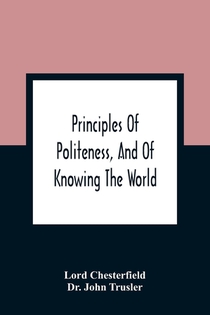 Principles Of Politeness, And Of Knowing The World; Containing Every Instruction Necessary To Complete The Gentleman And Man Of Fashion, To Teach Him A Knowledge Of Life And Snake Him Well Received In All Companies. For The Improvement Of Youth; Txt Not Be
