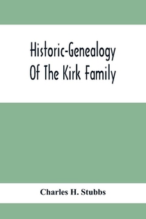 Historic-Genealogy Of The Kirk Family; As Established By Roger Kirk, Who Settled In Nottingham, Chester County, Province Of Pennsylvania, About The Year 1714 Containing Impartial Biographical Sketches Of His Descendants So Far As Ascertained, Also, A Recor