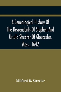 A Genealogical History Of The Descendants Of Stephen And Ursula Streeter Of Gloucester, Mass., 1642, Afterwards Of Charlestown, Mass., 1644-1652