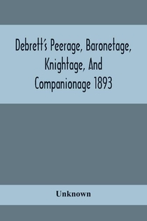 Debrett'S Peerage, Baronetage, Knightage, And Companionage 1893; In Which Is Included Much Information Respecting The Collateral Branches Of Baronets