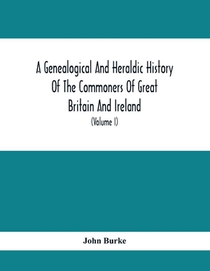 A Genealogical And Heraldic History Of The Commoners Of Great Britain And Ireland, Enjoying Territorial Possessions Or High Official Rank; But Univested With Heritable Honours (Volume I)