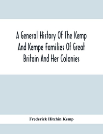 A General History Of The Kemp And Kempe Families Of Great Britain And Her Colonies, With Arms, Pedigrees, Portraits, Illustrations Of Seats, Foundations, Chantries, Monuments, Documents, Old Jewels, Curios, Etc.