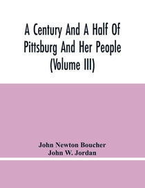 A Century And A Half Of Pittsburg And Her People (Volume Iii) Genealogical Memoirs Of The Leading Families Of Pittsburg And Vicinity, Compiled Under The Editorial Super.