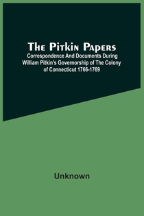 The Pitkin Papers; Correspondence And Documents During William Pitkin'S Governorship Of The Colony Of Connecticut 1766-1769