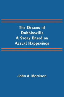 The Deacon of Dobbinsville A Story Based on Actual Happenings