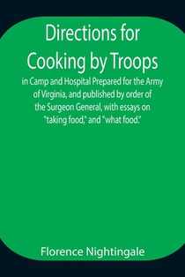 Directions for Cooking by Troops, in Camp and Hospital Prepared for the Army of Virginia, and published by order of the Surgeon General, with essays on taking food, and what food.