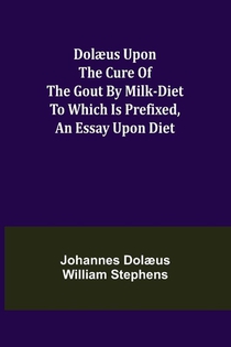 Dolaeus upon the cure of the gout by milk-diet To which is prefixed, an essay upon diet