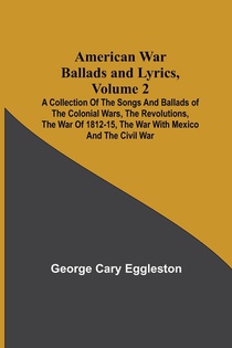 American War Ballads and Lyrics, Volume 2; A Collection of the Songs and Ballads of the Colonial Wars, the Revolutions, the War of 1812-15, the War with Mexico and the Civil War