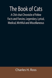 The Book of Cats; A Chit-chat Chronicle of Feline Facts and Fancies, Legendary, Lyrical, Medical, Mirthful and Miscellaneous