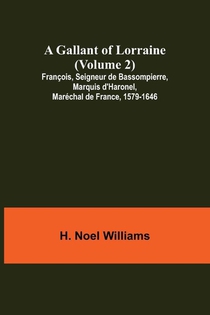 A Gallant of Lorraine (Volume 2) Francois, Seigneur de Bassompierre, Marquis d'Haronel, Marechal de France, 1579-1646