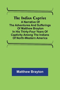 The Indian Captive; A narrative of the adventures and sufferings of Matthew Brayton in his thirty-four years of captivity among the Indians of north-western America