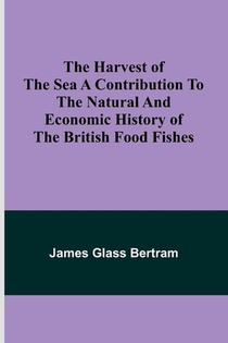 The Harvest of the Sea A contribution to the natural and economic history of the British food fishes