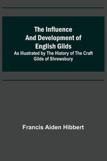 The Influence and Development of English Gilds; As Illustrated by the History of the Craft Gilds of Shrewsbury