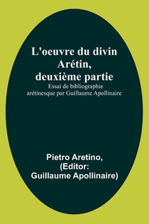 L'oeuvre du divin Arétin, deuxième partie; Essai de bibliographie arétinesque par Guillaume Apollinaire