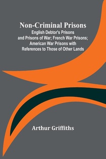Non-Criminal Prisons ; English Debtor's Prisons and Prisons of War; French War Prisons; American War Prisons with References to Those of Other Lands