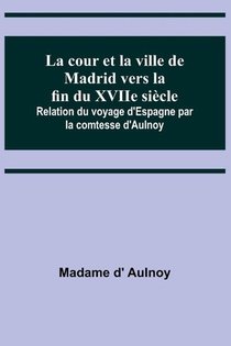 La cour et la ville de Madrid vers la fin du XVIIe siècle; Relation du voyage d'Espagne par la comtesse d'Aulnoy