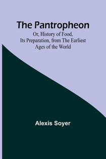 The Pantropheon; Or, History of Food, Its Preparation, from the Earliest Ages of the World