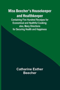 Miss Beecher's Housekeeper and Healthkeeper; Containing Five Hundred Receipes for Economical and Healthful Cooking; also, Many Directions for Securing Health and Happiness