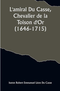 L'amiral Du Casse, Chevalier de la Toison d'Or (1646-1715); Étude sur la France maritime et coloniale (règne de Louis XIV)