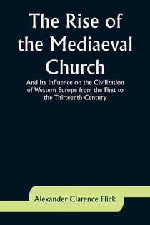 The Rise of the Mediaeval Church; And Its Influence on the Civilization of Western Europe from the First to the Thirteenth Century