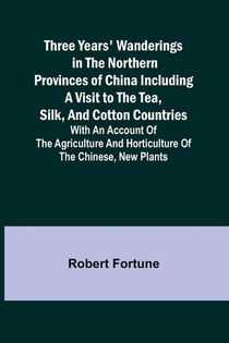 Three Years' Wanderings in the Northern Provinces of China Including a visit to the tea, silk, and cotton countries; with an account of the agriculture and horticulture of the Chinese, new plants