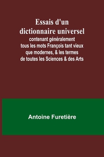 Essais d'un dictionnaire universel; contenant généralement tous les mots François tant vieux que modernes, & les termes de toutes les Sciences & des Arts