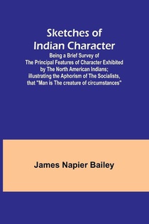Sketches of Indian Character; Being a Brief Survey of the Principal Features of Character Exhibited by the North American Indians; Illustrating the Aphorism of the Socialists, that 
