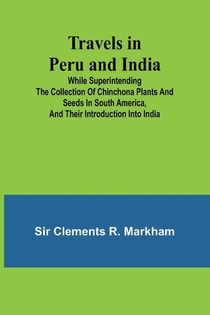 Travels in Peru and India While Superintending the Collection of Chinchona Plants and Seeds in South America, and Their Introduction into India.