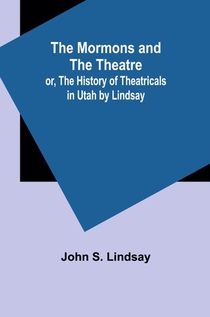 The Mormons and the Theatre; or, The History of Theatricals in Utah by Lindsay