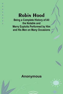 Robin Hood; Being a Complete History of All the Notable and Merry Exploits Performed by Him and His Men on Many Occasions
