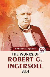 The Works Of Robert G. Ingersoll Vol.4