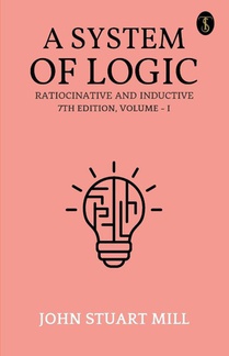 A System Of Logic Ratiocinative And Inductive 7Th Edition, Volume - I