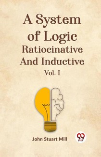 A System of Logic Ratiocinative and Inductive Vol. I