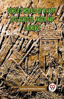 SENECA’S MORALS OF A HAPPY LIFE, BENEFITS, ANGER AND CLEMENCY (Edition2023)