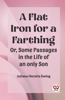 A Flat Iron for a Farthing Or, Some Passages in the Life of an only Son