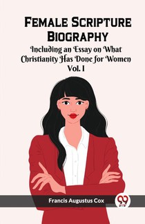 Female Scripture Biography Including an Essay on What Christianity Has Done for Women Vol. I
