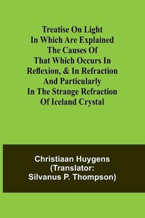 Treatise on light In which are explained the causes of that which occurs in reflexion, & in refraction and particularly in the strange refraction of Iceland crystal