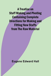 A Treatise on Staff Making and Pivoting Containing Complete Directions for Making and Fitting New Staffs from the Raw Material