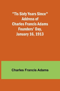 'Tis Sixty Years Since Address of Charles Francis Adams; Founders' Day, January 16, 1913