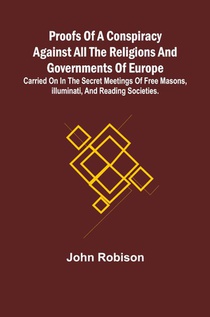 Proofs of a Conspiracy against all the Religions and Governments of Europe; carried on in the secret meetings of Free Masons, Illuminati, and reading societies.