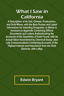What I Saw In California A Description Of Its Soil, Climate, Productions, And Gold Mines, With The Best Routes And Latest Information For Intending Emigrants; To Which Is Annexed An Appendix Containing Official Documents And Letters Authenticating The Acc