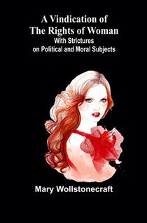 A Vindication of the Rights of Woman; With Strictures on Political and Moral Subjects