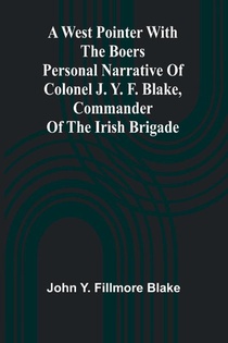 A West Pointer With The Boers Personal Narrative Of Colonel J. Y. F. Blake, Commander Of The Irish Brigade