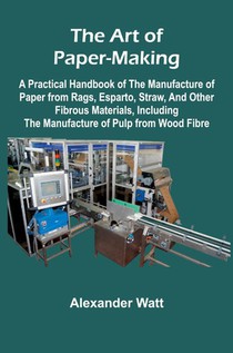 The Art of Paper-Making; A Practical Handbook of the Manufacture of Paper from Rags, Esparto, Straw, and Other Fibrous Materials, Including the Manufacture of Pulp from Wood Fibre