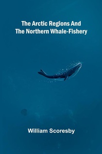 The Arctic regions and the northern whale-fishery
