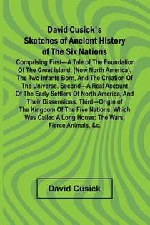 David Cusick'S Sketches Of Ancient History Of The Six Nations; Comprising First A Tale Of The Foundation Of The Great Island, (Now North America), The Two Infants Born, And The Creation Of The Universe. Second A Real Account Of The Early Settlers Of North