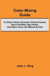 Color Mixing Guide; For Artists, Painters, Decorators, Printing Pressmen, Show Card Writers, Sign Painters, Color Mixers. Gives Color Mixtures By Parts